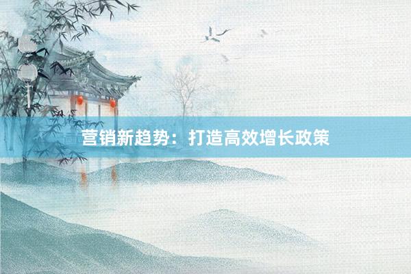 营销新趋势：打造高效增长政策