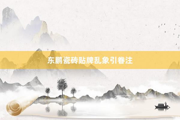 东鹏瓷砖贴牌乱象引眷注