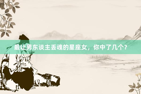 最让男东谈主丢魂的星座女，你中了几个？