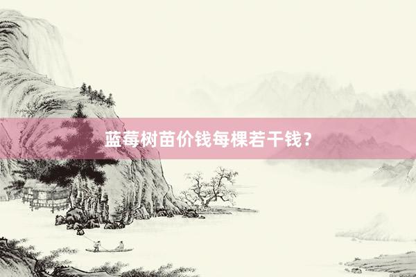 蓝莓树苗价钱每棵若干钱?