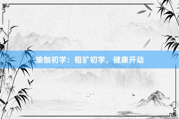 瑜伽初学：粗犷初学，健康开动